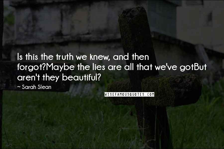 Sarah Slean Quotes: Is this the truth we knew, and then forgot?Maybe the lies are all that we've gotBut aren't they beautiful?