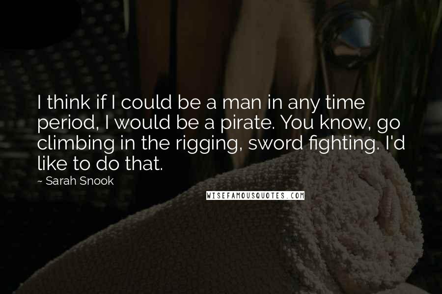 Sarah Snook Quotes: I think if I could be a man in any time period, I would be a pirate. You know, go climbing in the rigging, sword fighting. I'd like to do that.