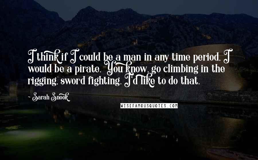 Sarah Snook Quotes: I think if I could be a man in any time period, I would be a pirate. You know, go climbing in the rigging, sword fighting. I'd like to do that.