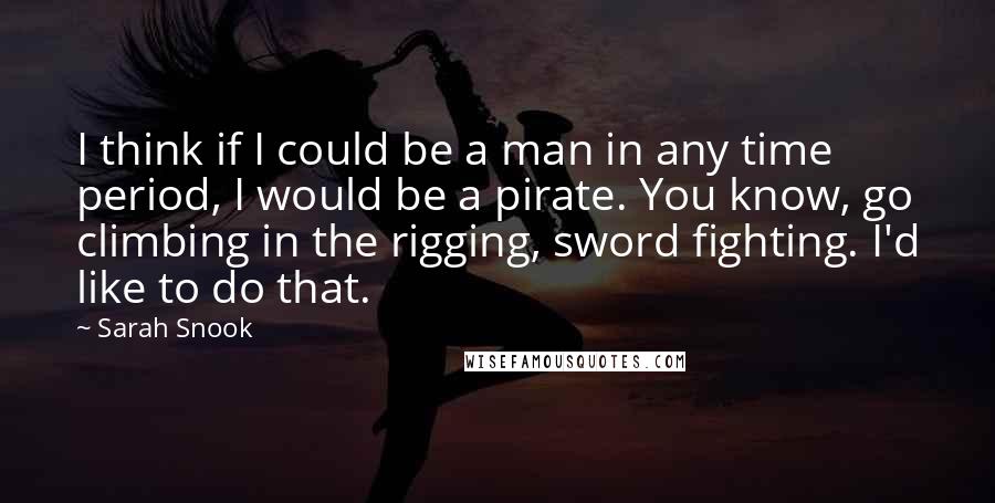 Sarah Snook Quotes: I think if I could be a man in any time period, I would be a pirate. You know, go climbing in the rigging, sword fighting. I'd like to do that.