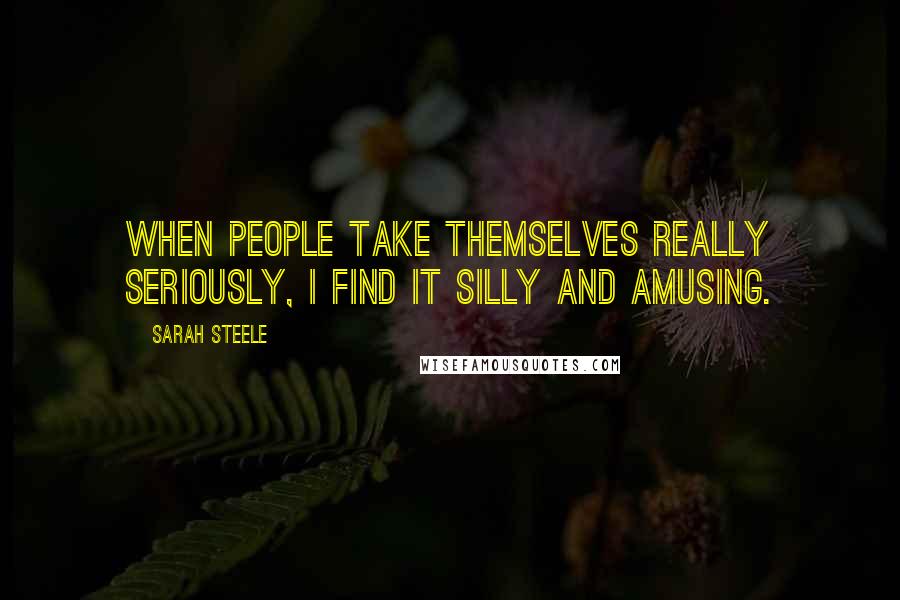 Sarah Steele Quotes: When people take themselves really seriously, I find it silly and amusing.