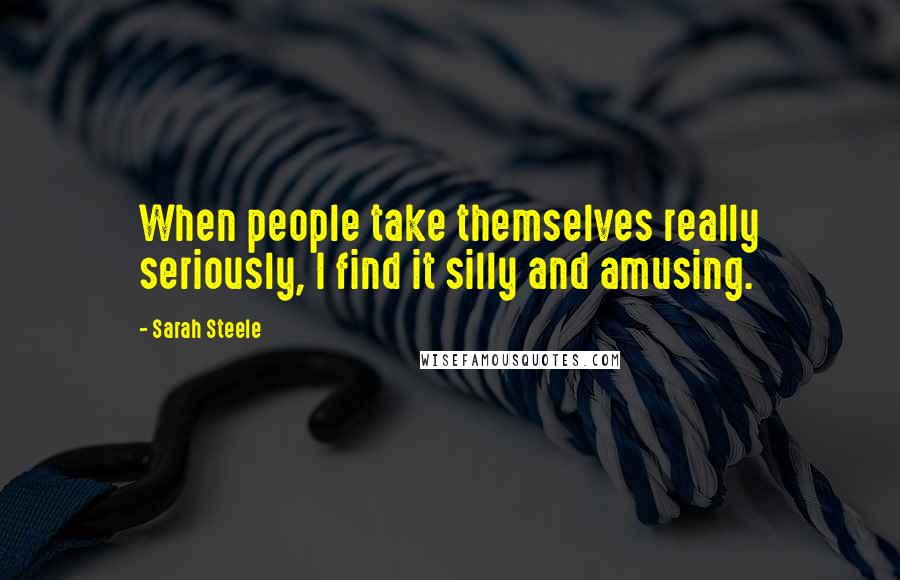 Sarah Steele Quotes: When people take themselves really seriously, I find it silly and amusing.