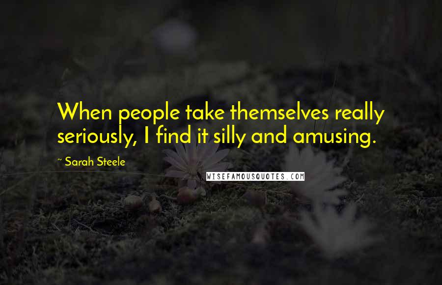 Sarah Steele Quotes: When people take themselves really seriously, I find it silly and amusing.