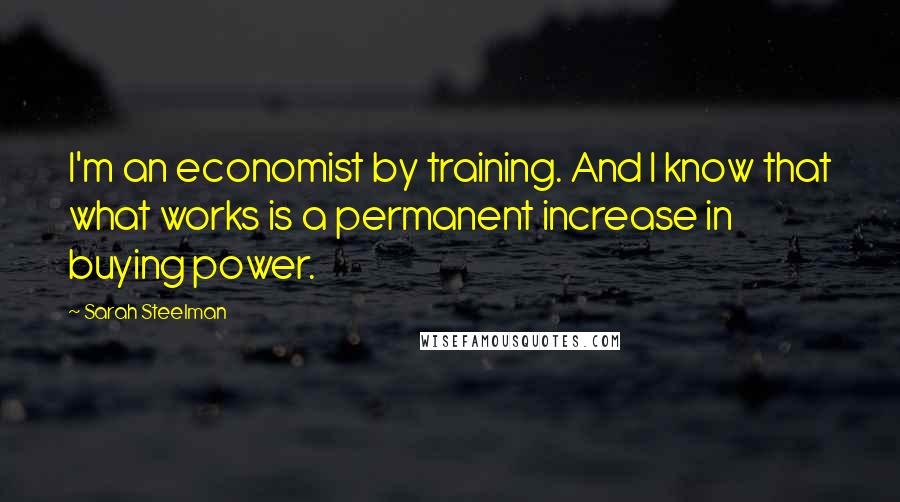 Sarah Steelman Quotes: I'm an economist by training. And I know that what works is a permanent increase in buying power.