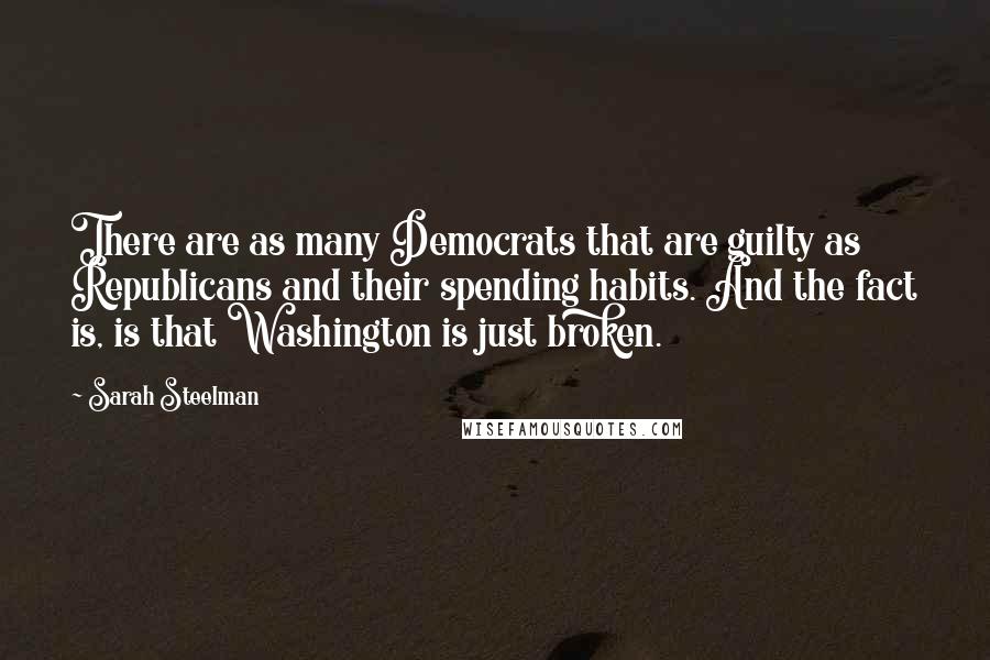 Sarah Steelman Quotes: There are as many Democrats that are guilty as Republicans and their spending habits. And the fact is, is that Washington is just broken.