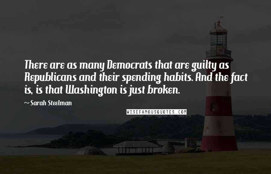 Sarah Steelman Quotes: There are as many Democrats that are guilty as Republicans and their spending habits. And the fact is, is that Washington is just broken.