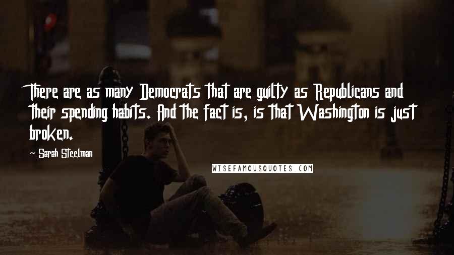 Sarah Steelman Quotes: There are as many Democrats that are guilty as Republicans and their spending habits. And the fact is, is that Washington is just broken.
