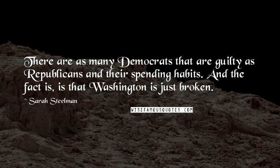 Sarah Steelman Quotes: There are as many Democrats that are guilty as Republicans and their spending habits. And the fact is, is that Washington is just broken.