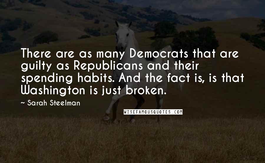 Sarah Steelman Quotes: There are as many Democrats that are guilty as Republicans and their spending habits. And the fact is, is that Washington is just broken.