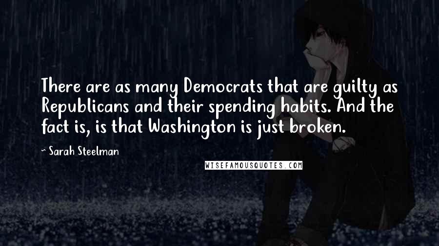 Sarah Steelman Quotes: There are as many Democrats that are guilty as Republicans and their spending habits. And the fact is, is that Washington is just broken.