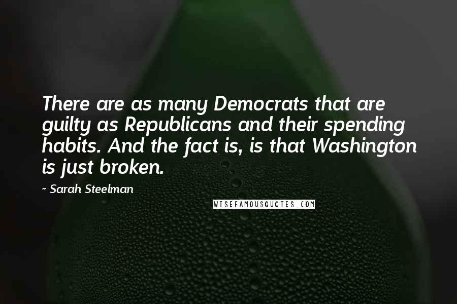 Sarah Steelman Quotes: There are as many Democrats that are guilty as Republicans and their spending habits. And the fact is, is that Washington is just broken.