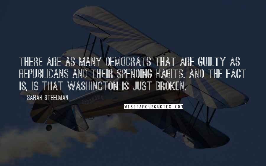 Sarah Steelman Quotes: There are as many Democrats that are guilty as Republicans and their spending habits. And the fact is, is that Washington is just broken.