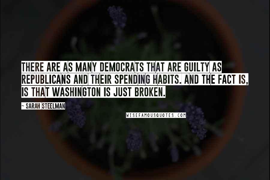 Sarah Steelman Quotes: There are as many Democrats that are guilty as Republicans and their spending habits. And the fact is, is that Washington is just broken.
