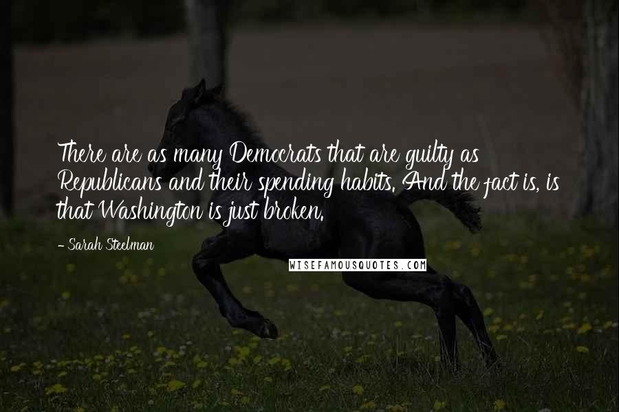 Sarah Steelman Quotes: There are as many Democrats that are guilty as Republicans and their spending habits. And the fact is, is that Washington is just broken.