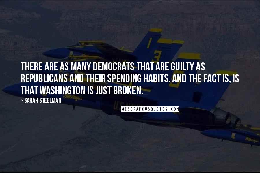 Sarah Steelman Quotes: There are as many Democrats that are guilty as Republicans and their spending habits. And the fact is, is that Washington is just broken.