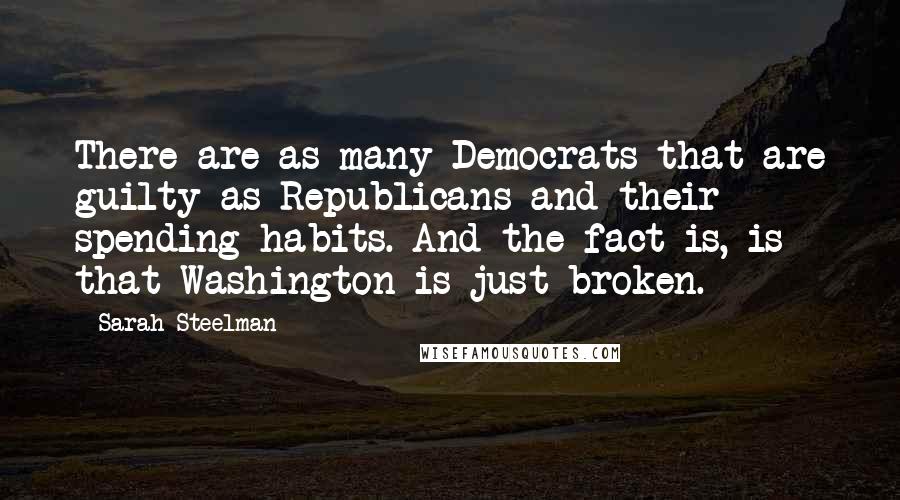 Sarah Steelman Quotes: There are as many Democrats that are guilty as Republicans and their spending habits. And the fact is, is that Washington is just broken.