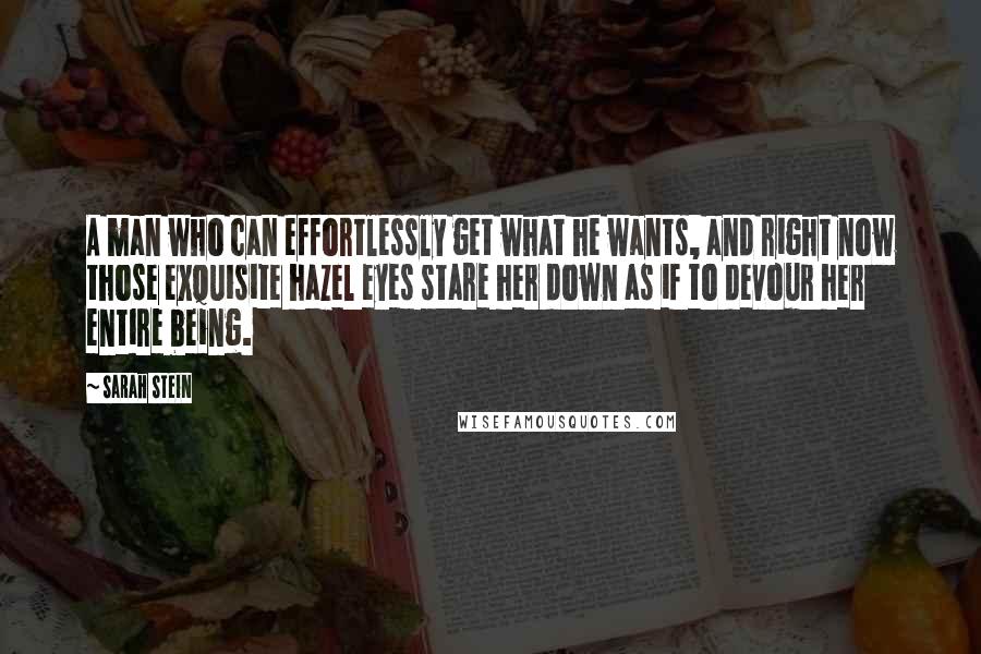 Sarah Stein Quotes: A man who can effortlessly get what he wants, and right now those exquisite hazel eyes stare her down as if to devour her entire being.