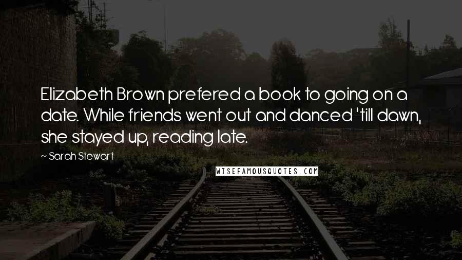 Sarah Stewart Quotes: Elizabeth Brown prefered a book to going on a date. While friends went out and danced 'till dawn, she stayed up, reading late.