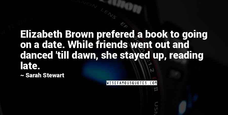 Sarah Stewart Quotes: Elizabeth Brown prefered a book to going on a date. While friends went out and danced 'till dawn, she stayed up, reading late.