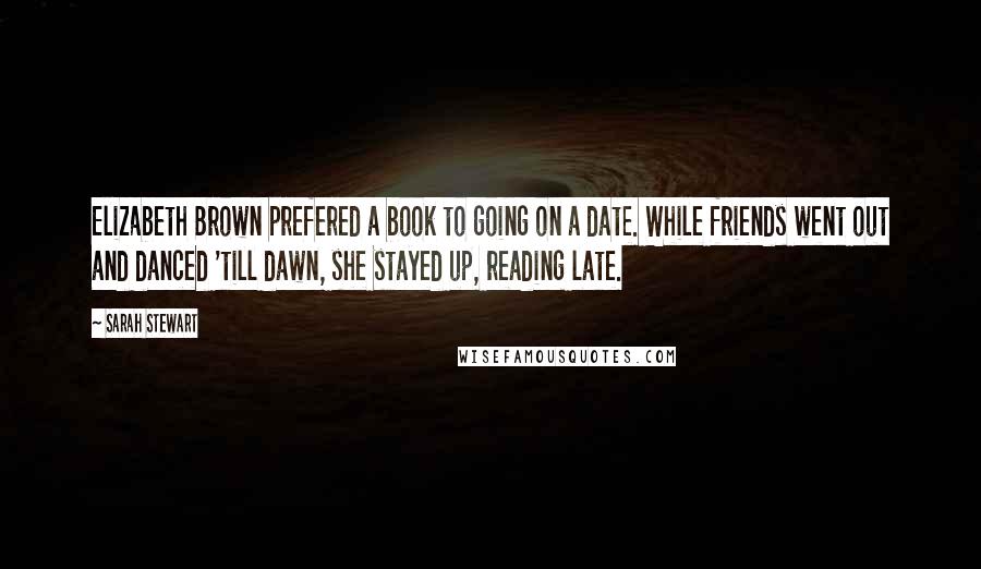 Sarah Stewart Quotes: Elizabeth Brown prefered a book to going on a date. While friends went out and danced 'till dawn, she stayed up, reading late.