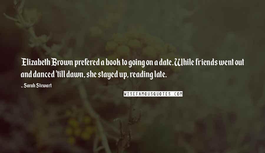 Sarah Stewart Quotes: Elizabeth Brown prefered a book to going on a date. While friends went out and danced 'till dawn, she stayed up, reading late.