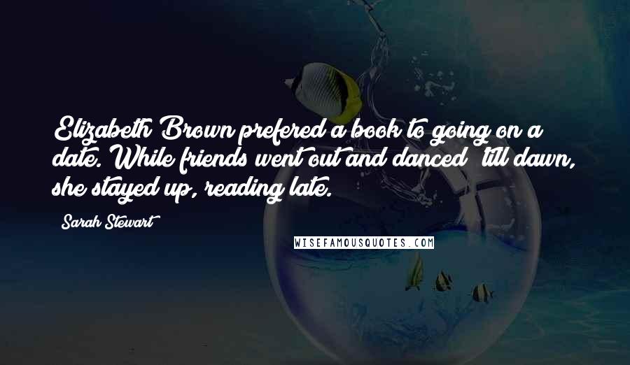 Sarah Stewart Quotes: Elizabeth Brown prefered a book to going on a date. While friends went out and danced 'till dawn, she stayed up, reading late.