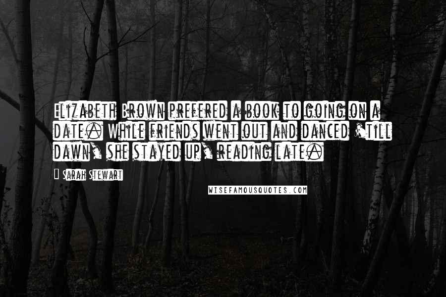 Sarah Stewart Quotes: Elizabeth Brown prefered a book to going on a date. While friends went out and danced 'till dawn, she stayed up, reading late.