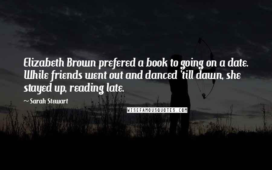 Sarah Stewart Quotes: Elizabeth Brown prefered a book to going on a date. While friends went out and danced 'till dawn, she stayed up, reading late.