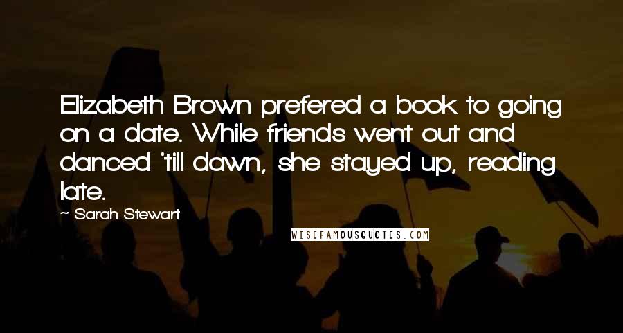 Sarah Stewart Quotes: Elizabeth Brown prefered a book to going on a date. While friends went out and danced 'till dawn, she stayed up, reading late.