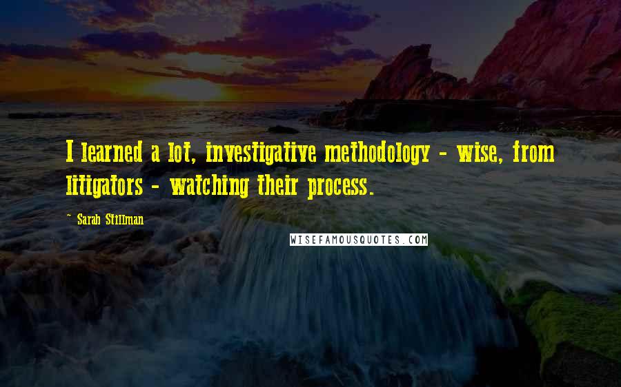 Sarah Stillman Quotes: I learned a lot, investigative methodology - wise, from litigators - watching their process.