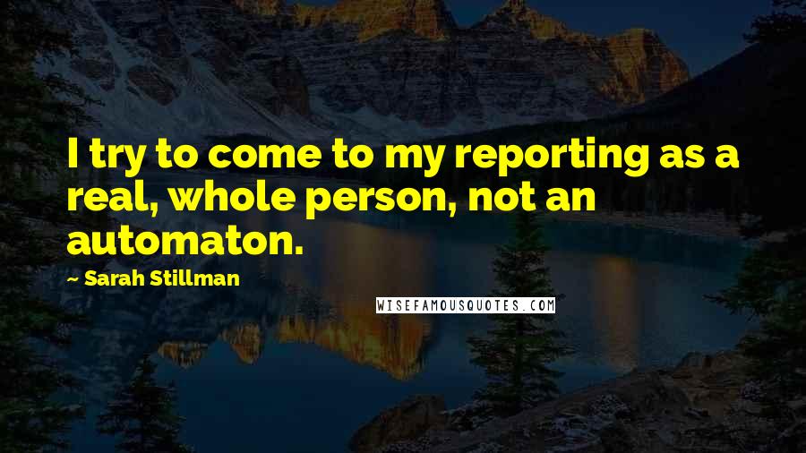 Sarah Stillman Quotes: I try to come to my reporting as a real, whole person, not an automaton.