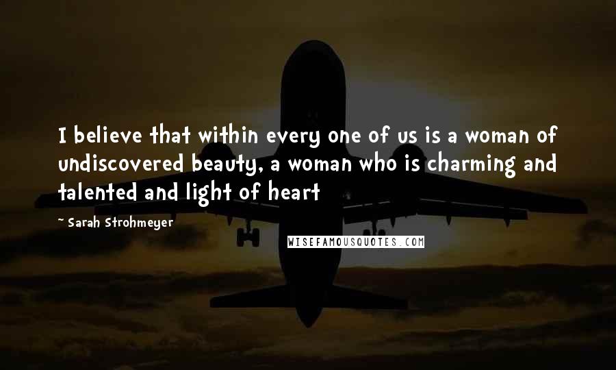 Sarah Strohmeyer Quotes: I believe that within every one of us is a woman of undiscovered beauty, a woman who is charming and talented and light of heart