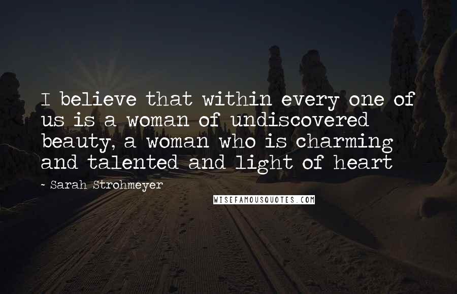 Sarah Strohmeyer Quotes: I believe that within every one of us is a woman of undiscovered beauty, a woman who is charming and talented and light of heart