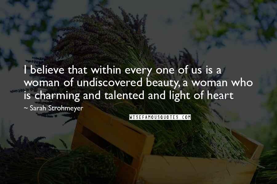 Sarah Strohmeyer Quotes: I believe that within every one of us is a woman of undiscovered beauty, a woman who is charming and talented and light of heart