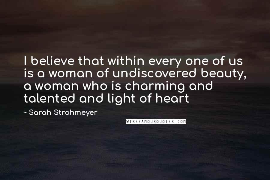 Sarah Strohmeyer Quotes: I believe that within every one of us is a woman of undiscovered beauty, a woman who is charming and talented and light of heart