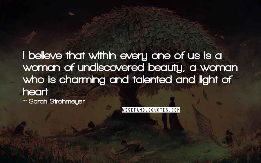 Sarah Strohmeyer Quotes: I believe that within every one of us is a woman of undiscovered beauty, a woman who is charming and talented and light of heart