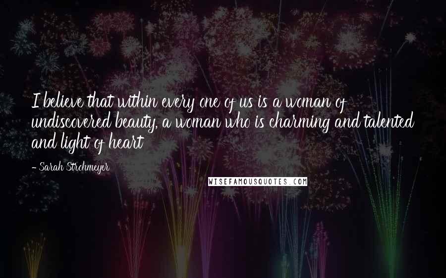 Sarah Strohmeyer Quotes: I believe that within every one of us is a woman of undiscovered beauty, a woman who is charming and talented and light of heart