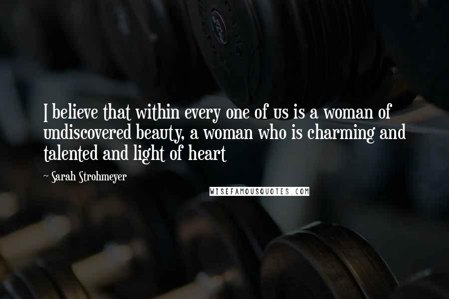 Sarah Strohmeyer Quotes: I believe that within every one of us is a woman of undiscovered beauty, a woman who is charming and talented and light of heart