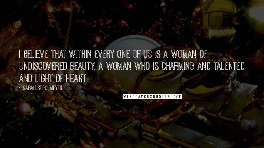 Sarah Strohmeyer Quotes: I believe that within every one of us is a woman of undiscovered beauty, a woman who is charming and talented and light of heart