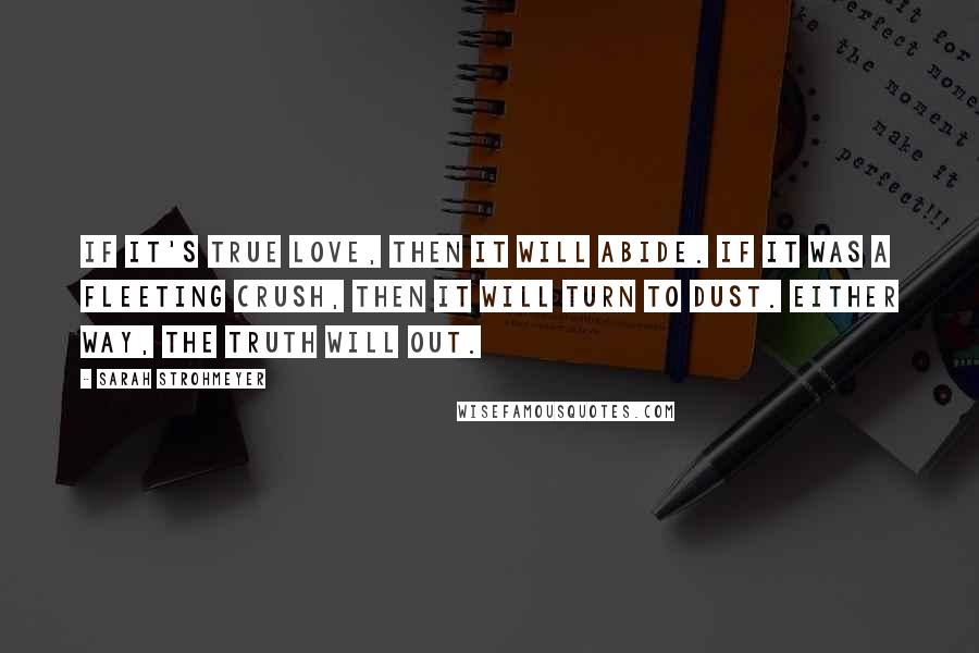 Sarah Strohmeyer Quotes: If it's true love, then it will abide. If it was a fleeting crush, then it will turn to dust. Either way, the truth will out.