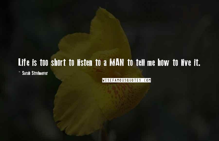 Sarah Strohmeyer Quotes: Life is too short to listen to a MAN to tell me how to live it.