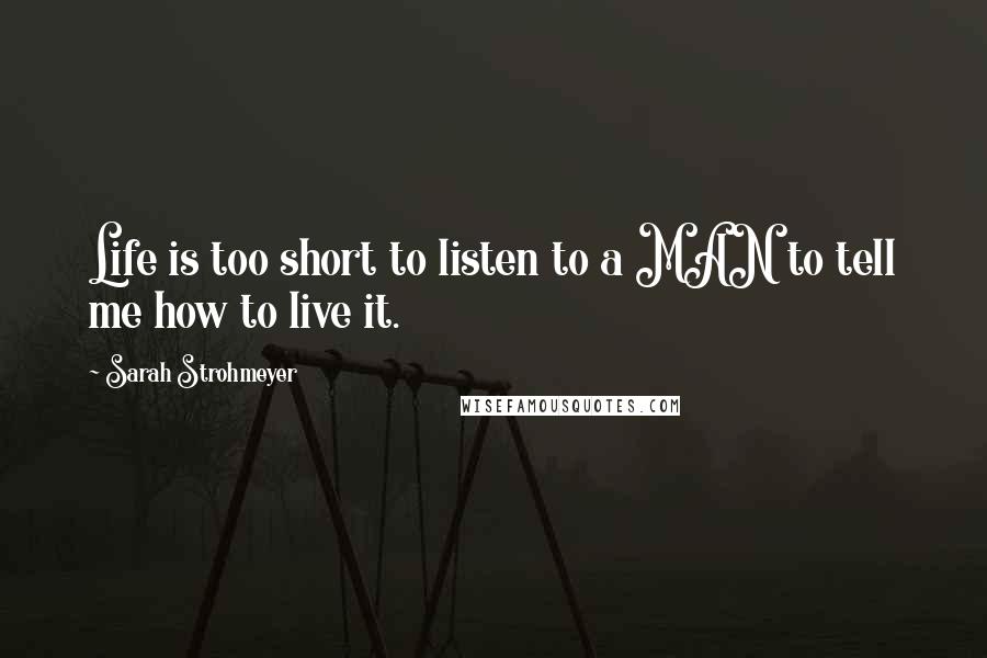 Sarah Strohmeyer Quotes: Life is too short to listen to a MAN to tell me how to live it.