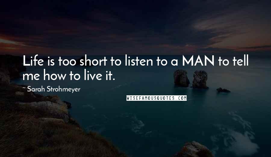 Sarah Strohmeyer Quotes: Life is too short to listen to a MAN to tell me how to live it.
