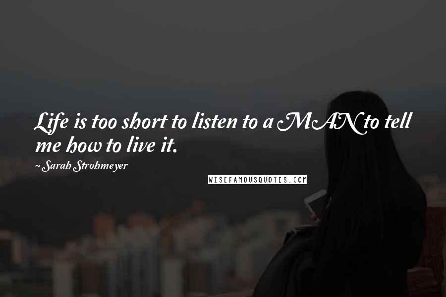 Sarah Strohmeyer Quotes: Life is too short to listen to a MAN to tell me how to live it.