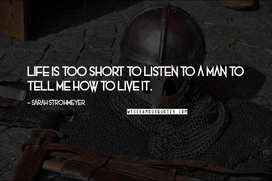 Sarah Strohmeyer Quotes: Life is too short to listen to a MAN to tell me how to live it.