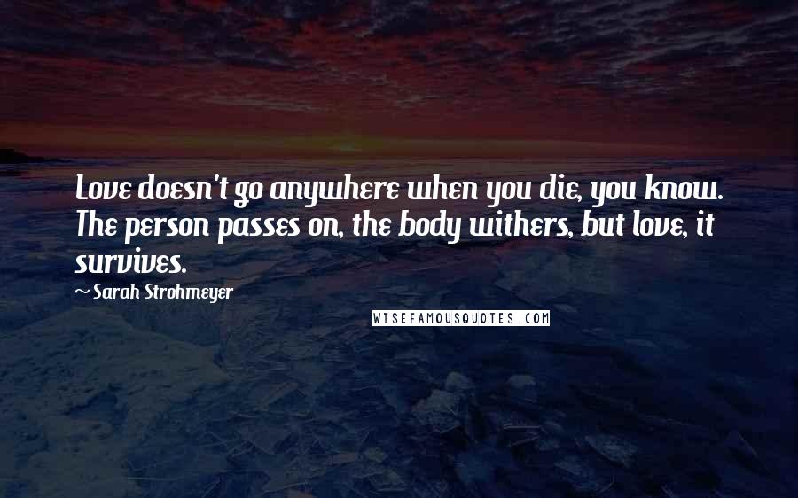 Sarah Strohmeyer Quotes: Love doesn't go anywhere when you die, you know. The person passes on, the body withers, but love, it survives.