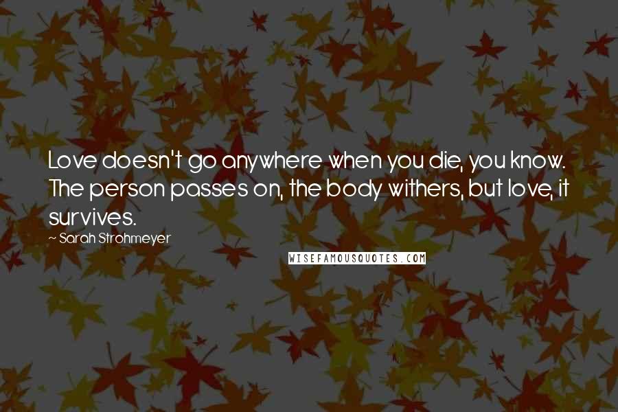 Sarah Strohmeyer Quotes: Love doesn't go anywhere when you die, you know. The person passes on, the body withers, but love, it survives.