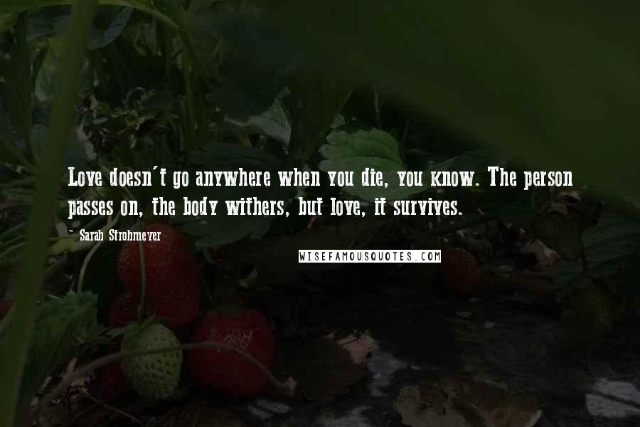 Sarah Strohmeyer Quotes: Love doesn't go anywhere when you die, you know. The person passes on, the body withers, but love, it survives.