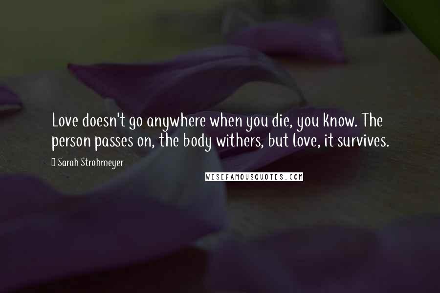 Sarah Strohmeyer Quotes: Love doesn't go anywhere when you die, you know. The person passes on, the body withers, but love, it survives.