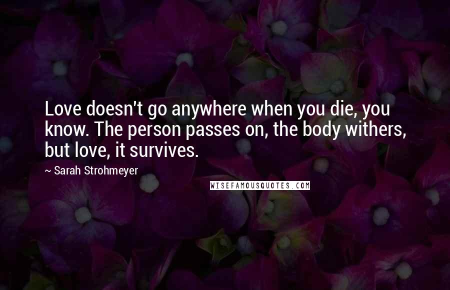 Sarah Strohmeyer Quotes: Love doesn't go anywhere when you die, you know. The person passes on, the body withers, but love, it survives.